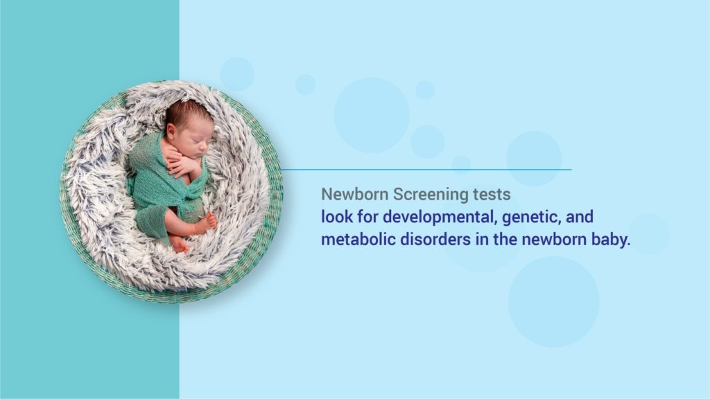 Newborn Screening tests look for developmental, genetic, and metabolic disorders in the newborn baby.