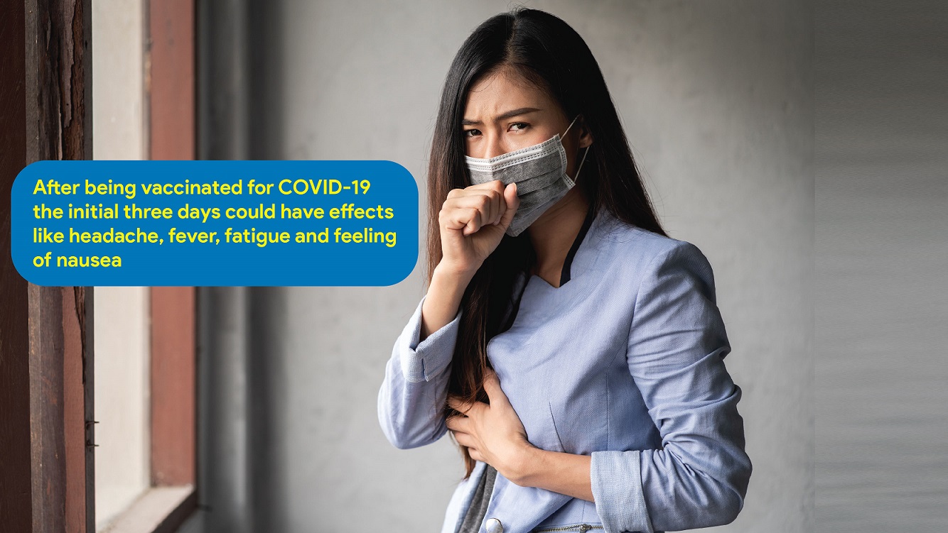  After being vaccinated for COVID-19 the initial three days could have effects like headache, fever, fatigue, and feeling of nausea 